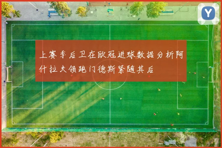 上赛季后卫在欧冠进球数据分析阿什拉夫领跑门德斯紧随其后