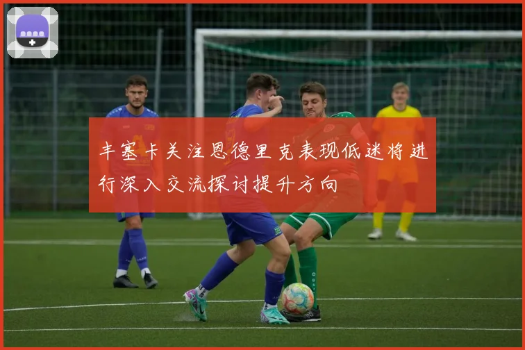 丰塞卡关注恩德里克表现低迷将进行深入交流探讨提升方向