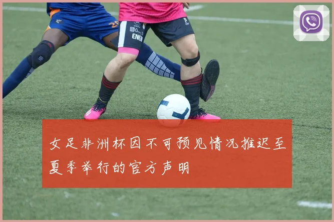 女足非洲杯因不可预见情况推迟至夏季举行的官方声明