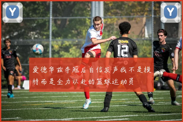 爱德华兹夺冠后自信发声我不是模特而是全力以赴的篮球运动员