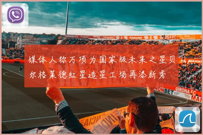 媒体人称万项为国家级未来之星贝尔格莱德红星造星工场再添新秀