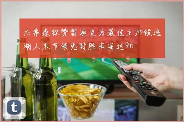 杰弗森称赞雷迪克为最佳主帅候选湖人末节领先时胜率高达96