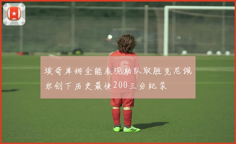 埃奇库姆全能表现助队取胜克尼佩尔创下历史最快200三分纪录