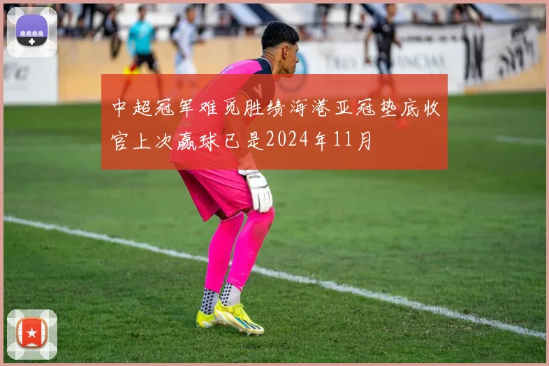 中超冠军难觅胜绩海港亚冠垫底收官上次赢球已是2024年11月