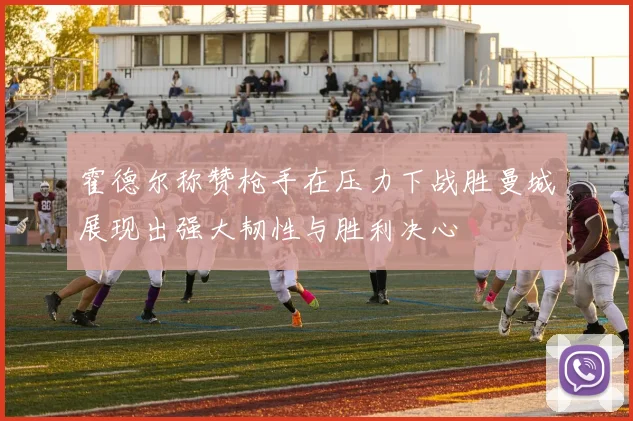 霍德尔称赞枪手在压力下战胜曼城展现出强大韧性与胜利决心