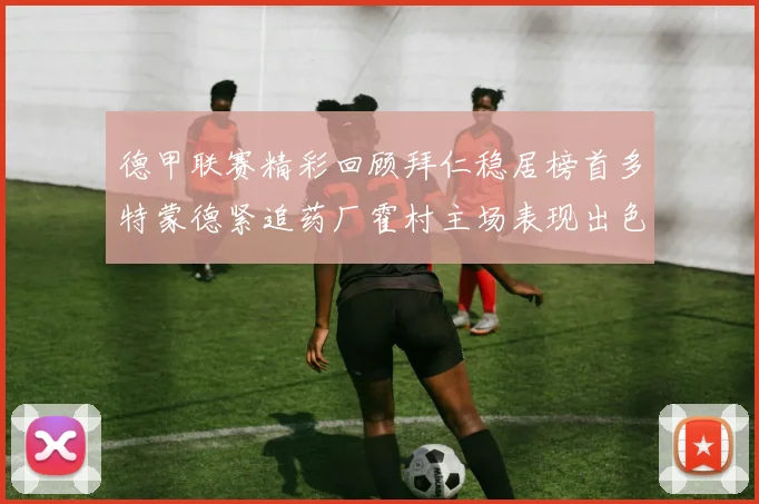 德甲联赛精彩回顾拜仁稳居榜首多特蒙德紧追药厂霍村主场表现出色