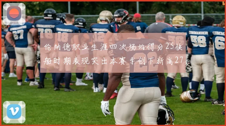 伦纳德职业生涯四次场均得分25快船时期表现突出本赛季创下新高279分