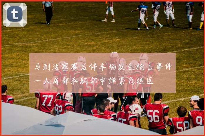 马刺活塞赛后停车场发生枪击事件一人肩部和胸部中弹紧急送医