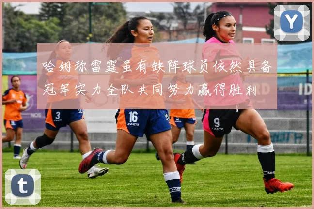 哈姆称雷霆虽有缺阵球员依然具备冠军实力全队共同努力赢得胜利