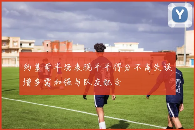 约基奇半场表现平平得分不高失误增多需加强与队友配合