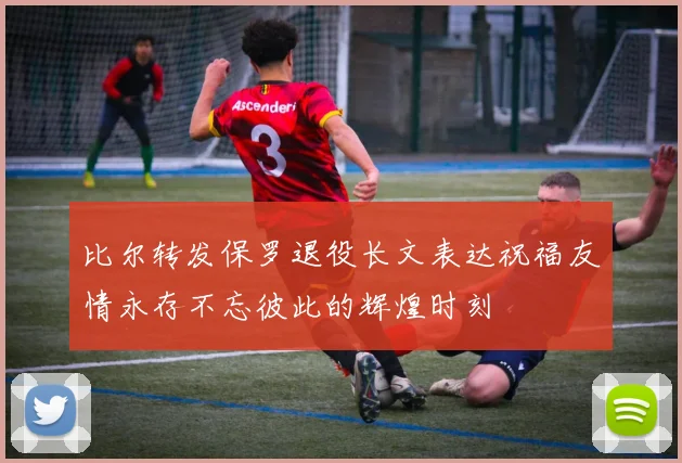 比尔转发保罗退役长文表达祝福友情永存不忘彼此的辉煌时刻