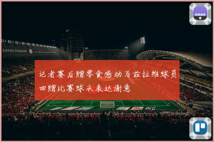 记者赛后赠零食感动马兹拉维球员回赠比赛球衣表达谢意