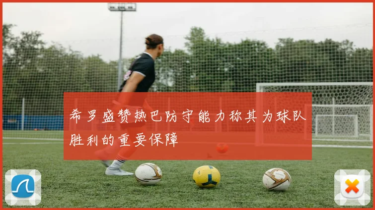 希罗盛赞热巴防守能力称其为球队胜利的重要保障