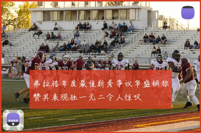 弗拉格年度最佳新秀争议华盛顿称赞其表现独一无二令人惊叹