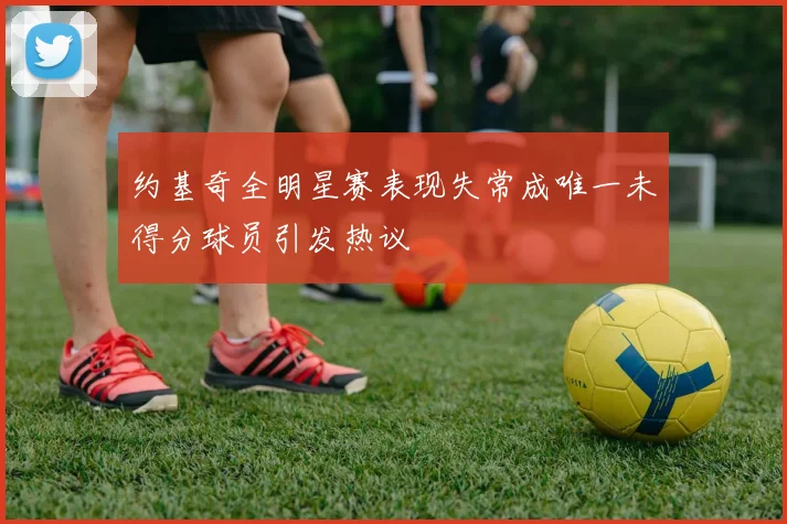 约基奇全明星赛表现失常成唯一未得分球员引发热议