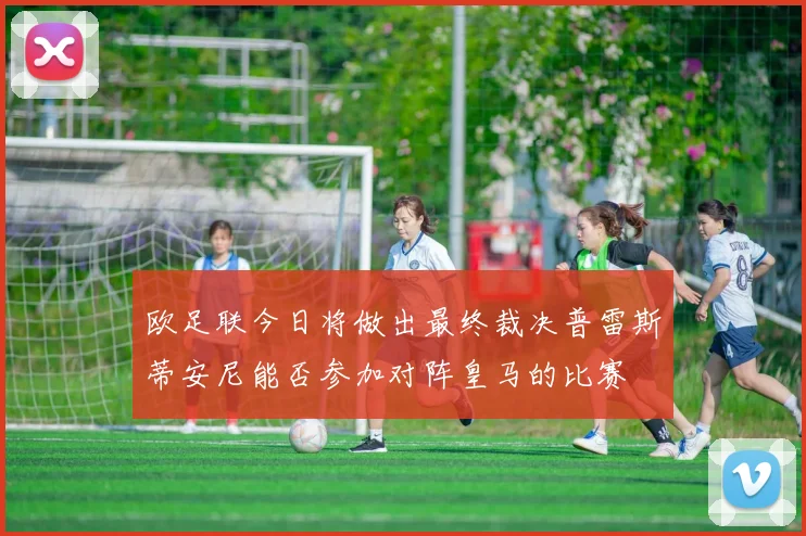 欧足联今日将做出最终裁决普雷斯蒂安尼能否参加对阵皇马的比赛