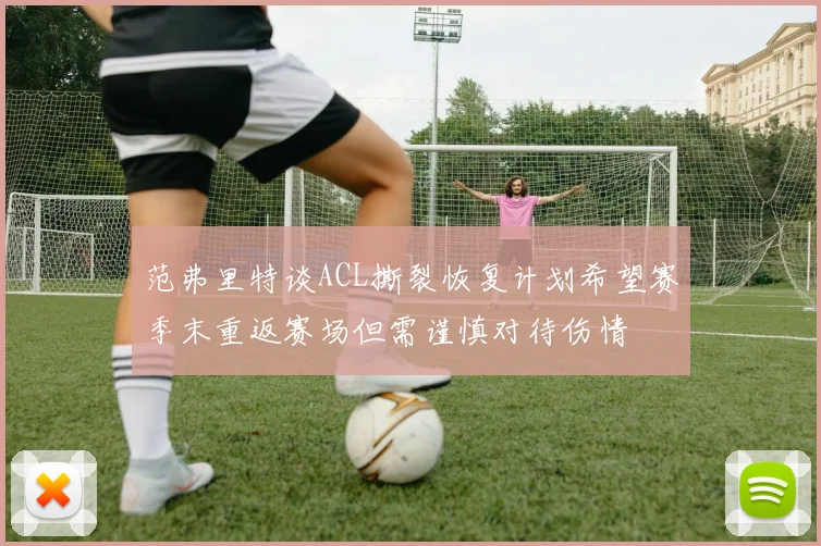 范弗里特谈ACL撕裂恢复计划希望赛季末重返赛场但需谨慎对待伤情