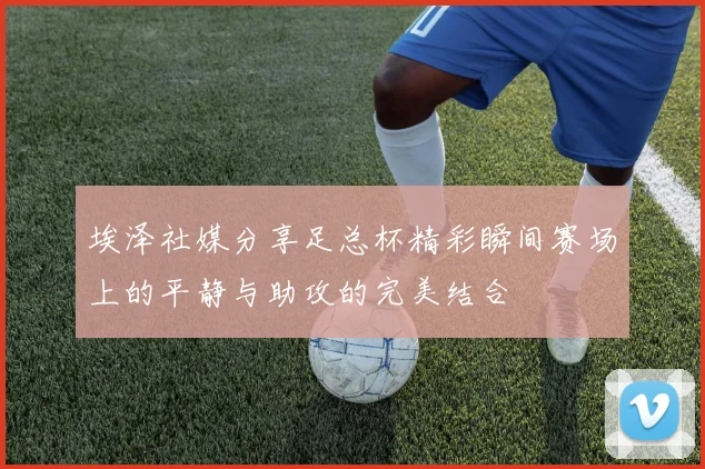 埃泽社媒分享足总杯精彩瞬间赛场上的平静与助攻的完美结合