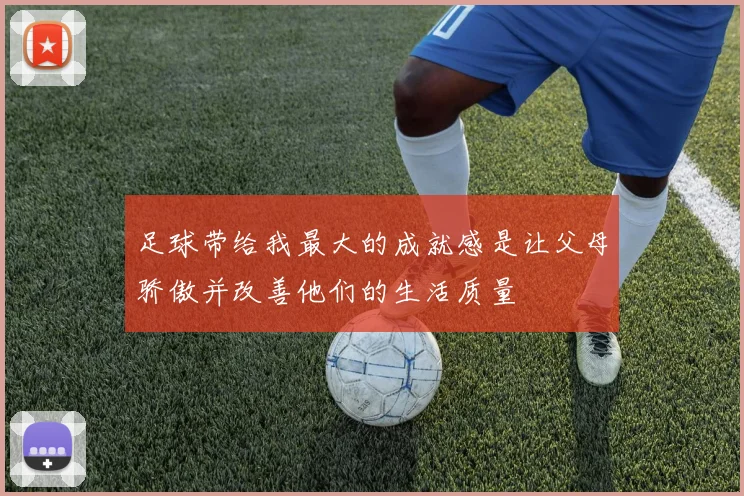 足球带给我最大的成就感是让父母骄傲并改善他们的生活质量