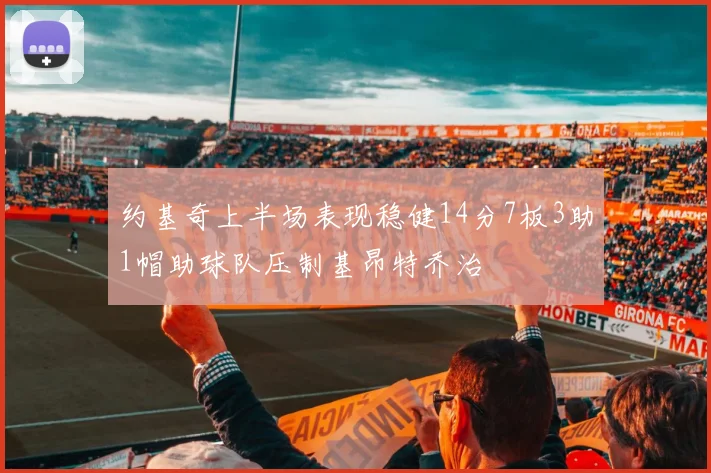 约基奇上半场表现稳健14分7板3助1帽助球队压制基昂特乔治