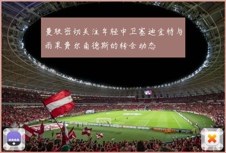曼联密切关注年轻中卫塞迪金特与雨果费尔南德斯的转会动态