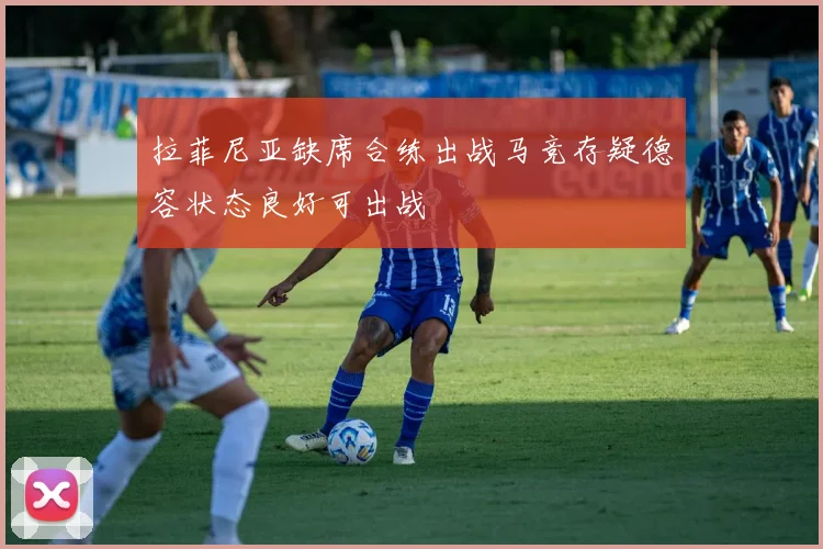 拉菲尼亚缺席合练出战马竞存疑德容状态良好可出战