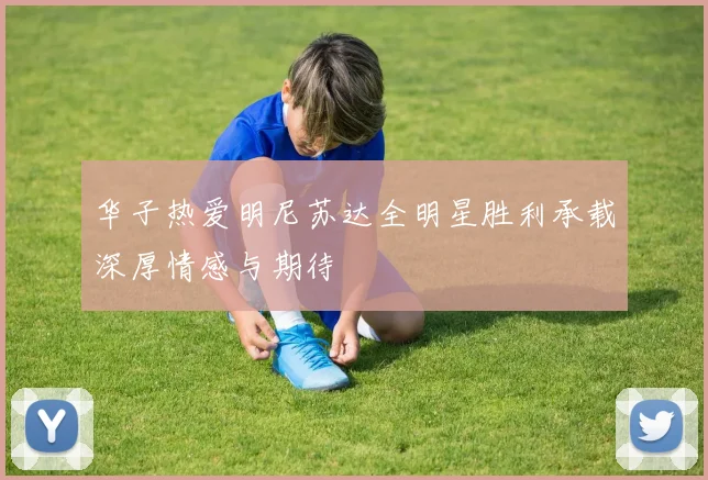 华子热爱明尼苏达全明星胜利承载深厚情感与期待