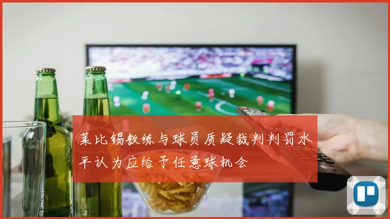 莱比锡教练与球员质疑裁判判罚水平认为应给予任意球机会