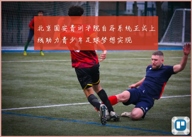 北京国安青训学院自荐系统正式上线助力青少年足球梦想实现