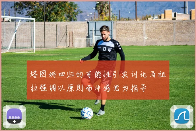 塔图姆回归的可能性引发讨论马祖拉强调以原则而非感觉为指导