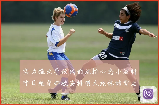 实力强大导致我们放松心态小波特昨日绝杀却被安排明天轮休的背后原因分析