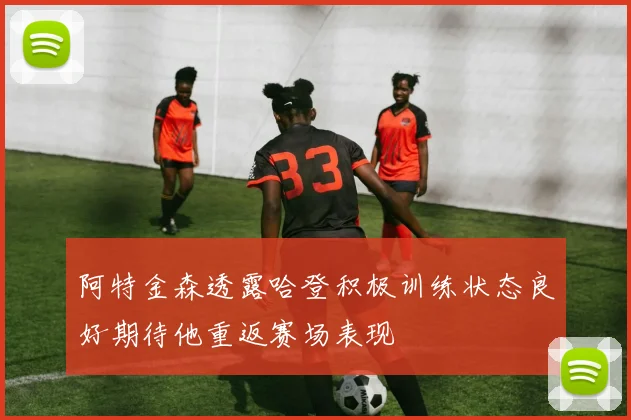 阿特金森透露哈登积极训练状态良好期待他重返赛场表现